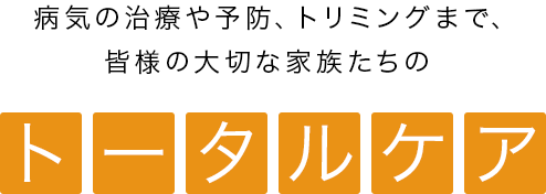 病気の治療や予防、トリミングまで、皆様の大切な家族たちのトータルケア